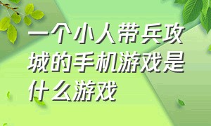 一个小人带兵攻城的手机游戏是什么游戏