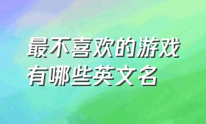 最不喜欢的游戏有哪些英文名（比较惊艳的游戏名英文）