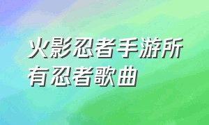 火影忍者手游所有忍者歌曲