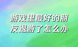 游戏里最好的朋友退游了怎么办