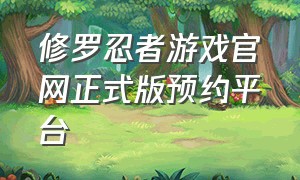 修罗忍者游戏官网正式版预约平台（修罗忍者游戏下载）