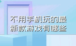 不用手机玩的最新款游戏有哪些（有什么游戏不用手机就能玩的）