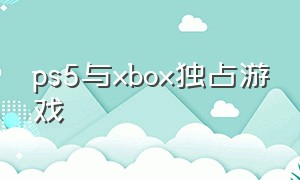 ps5与xbox独占游戏（ps5和xbox游戏清单）