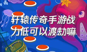 轩辕传奇手游战力低可以渡劫嘛（轩辕传奇手游为什么要卡级）