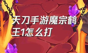 天刀手游魔宗鹤王1怎么打（天刀手游魔宗现世鹤王困难怎么打）