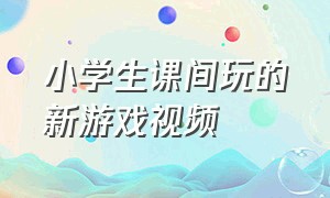 小学生课间玩的新游戏视频