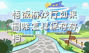 悟饭游戏厅如果删除怎样保存存档（悟饭游戏厅游戏删了存档还在吗）