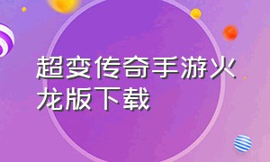 超变传奇手游火龙版下载（超变传奇高爆版手游怎么下载）