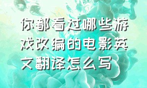 你都看过哪些游戏改编的电影英文翻译怎么写