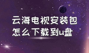 云海电视安装包怎么下载到u盘