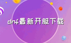 dnf最新开服下载（dnf官方下载最新版本）