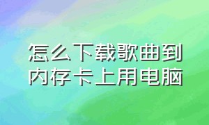 怎么下载歌曲到内存卡上用电脑（怎么样从电脑下载歌曲到内存卡）