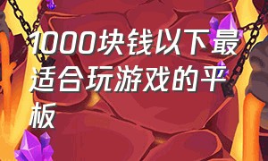 1000块钱以下最适合玩游戏的平板（1000左右玩游戏的平板）