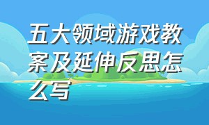 五大领域游戏教案及延伸反思怎么写