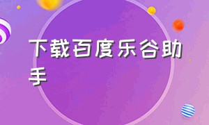 下载百度乐谷助手（乐谷app下载苹果版）