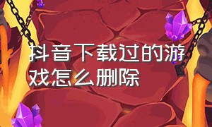 抖音下载过的游戏怎么删除