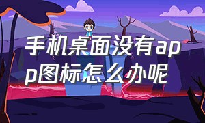 手机桌面没有app图标怎么办呢（手机桌面app图标没了怎么恢复）