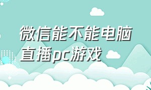 微信能不能电脑直播pc游戏