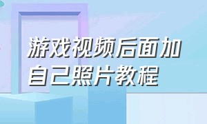 游戏视频后面加自己照片教程