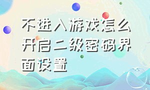 不进入游戏怎么开启二级密码界面设置（未开启游戏二级密码怎么解决）