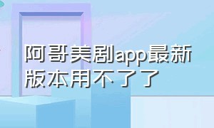 阿哥美剧app最新版本用不了了（阿哥美剧app最新版本用不了了吗）