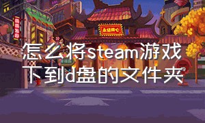 怎么将steam游戏下到d盘的文件夹