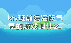 ktv班前会活跃气氛的游戏叫什么