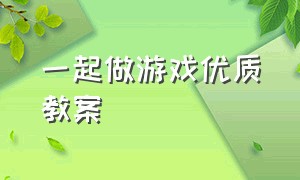 一起做游戏优质教案（一起做游戏优质教案设计）