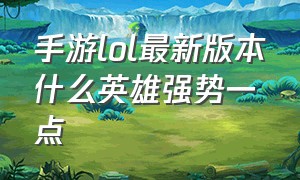 手游lol最新版本什么英雄强势一点（lol手游现版本哪个英雄强势）