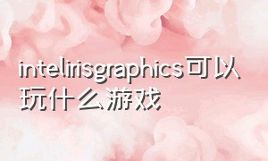 intelirisgraphics可以玩什么游戏