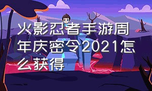 火影忍者手游周年庆密令2021怎么获得（火影忍者手游密令兑永久s忍）