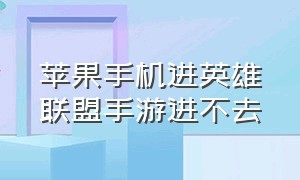 苹果手机进英雄联盟手游进不去（苹果手机下载英雄联盟之后打不开）