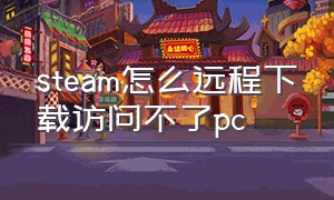 steam怎么远程下载访问不了pc