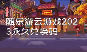 随乐游云游戏2023永久兑换码