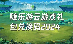 随乐游云游戏礼包兑换码2024