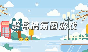 聚餐搞氛围游戏（聚餐搞氛围游戏叫什么）