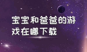 宝宝和爸爸的游戏在哪下载