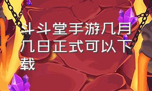斗斗堂手游几月几日正式可以下载
