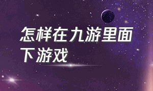 怎样在九游里面下游戏（怎么在电脑上玩九游的游戏）