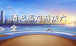 酒吧派对游戏大全（酒吧游戏玩法大全）