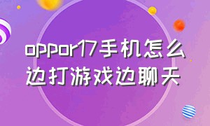 oppor17手机怎么边打游戏边聊天