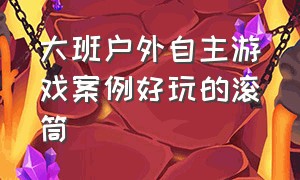 大班户外自主游戏案例好玩的滚筒（大班万能工匠户外自主游戏案例）