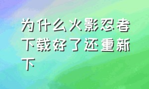 为什么火影忍者下载好了还重新下