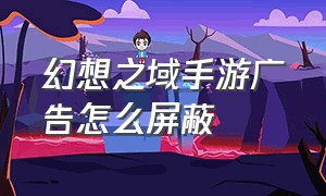 幻想之域手游广告怎么屏蔽（幻想圣域手游激活码在哪里）