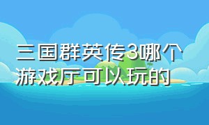 三国群英传3哪个游戏厅可以玩的（三国群英传3中文版单机游戏攻略）