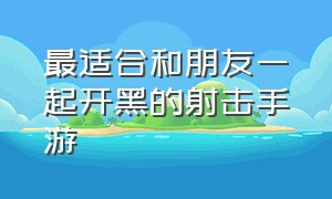 最适合和朋友一起开黑的射击手游（适合朋友开黑的手机游戏）