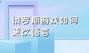 俄罗斯游戏如何更改语言（俄罗斯游戏网页版怎么弄成中文）