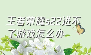 王者荣耀s22进不了游戏怎么办（王者荣耀换手机怎么进不去游戏了）