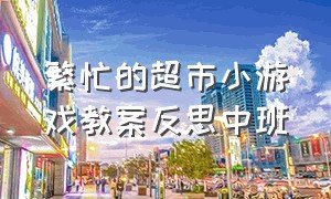 繁忙的超市小游戏教案反思中班