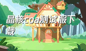 晶核coa测试服下载（晶核官网）